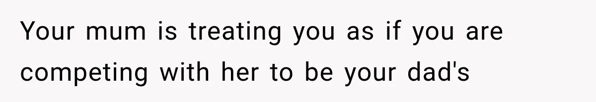 Your mum is treating you as if you are competing with her to be your dad's