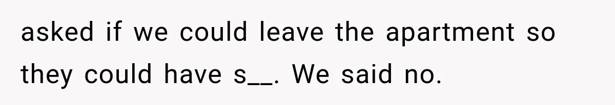 Couple Lets Friend Escape Abuse, Then Realizes She Has No Plans to Ever Leave asked if we could leave the apartment so they could have s__. We said no.