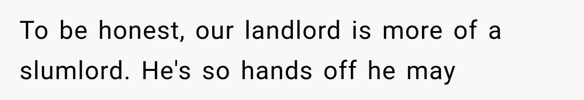 Couple Lets Friend Escape Abuse, Then Realizes She Has No Plans to Ever Leave To be honest, our landlord is more of a slumlord. He's so hands off he may