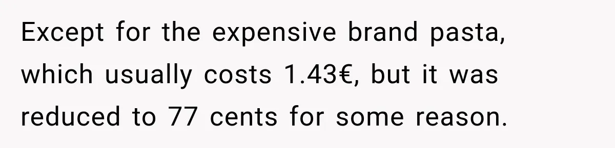 Except for the expensive brand pasta, which usually costs 1.43€, but it was reduced to 77 cents for some reason.