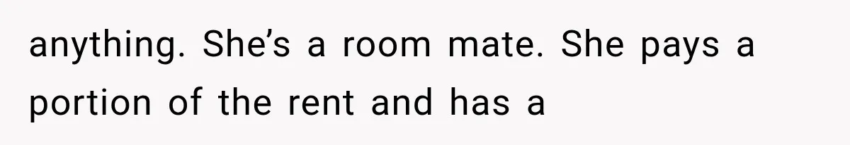 Couple Lets Friend Escape Abuse, Then Realizes She Has No Plans to Ever Leave anything. She’s a room mate. She pays a portion of the rent and has a