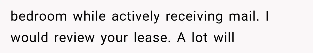 Couple Lets Friend Escape Abuse, Then Realizes She Has No Plans to Ever Leave bedroom while actively receiving mail. I would review your lease. A lot will