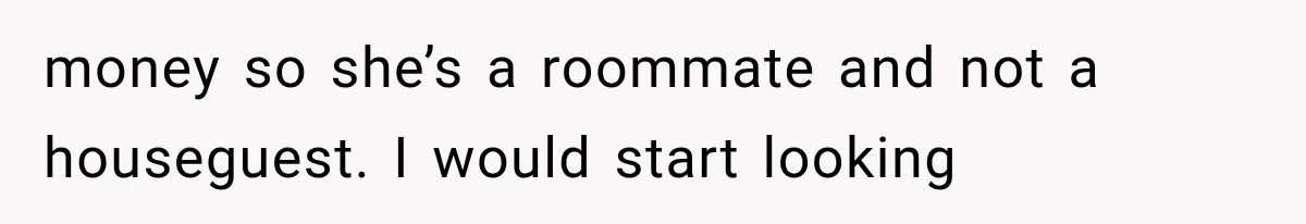 Couple Lets Friend Escape Abuse, Then Realizes She Has No Plans to Ever Leave money so she’s a roommate and not a houseguest. I would start looking