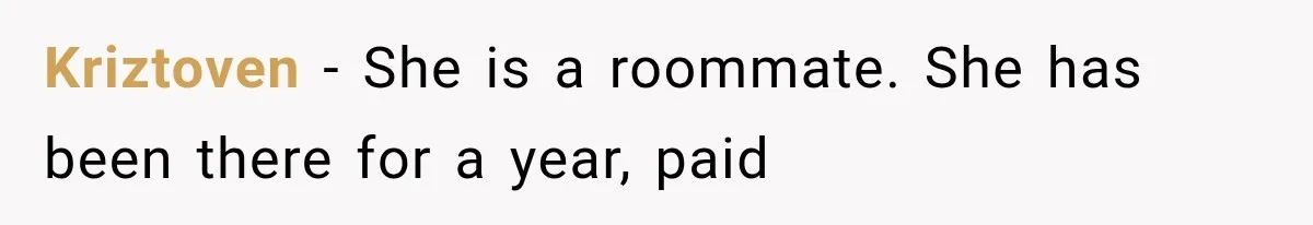 Couple Lets Friend Escape Abuse, Then Realizes She Has No Plans to Ever Leave Kriztoven − She is a roommate. She has been there for a year, paid