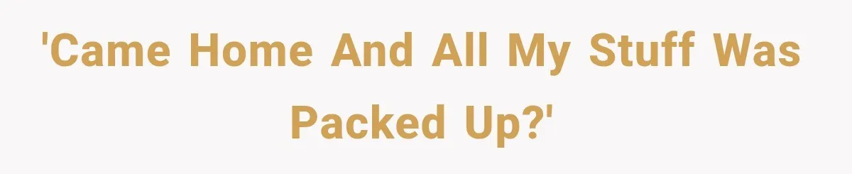 'Came home and all my stuff was packed up?'