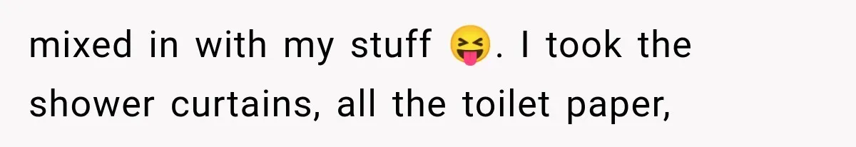 mixed in with my stuff 😝. I took the shower curtains, all the toilet paper,