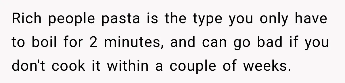 Rich people pasta is the type you only have to boil for 2 minutes, and can go bad if you don't cook it within a couple of weeks.