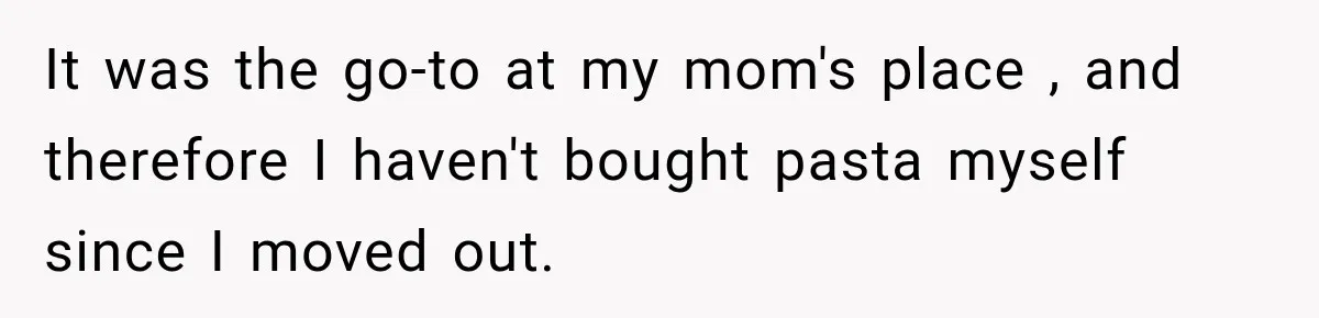 It was the go-to at my mom's place , and therefore I haven't bought pasta myself since I moved out.