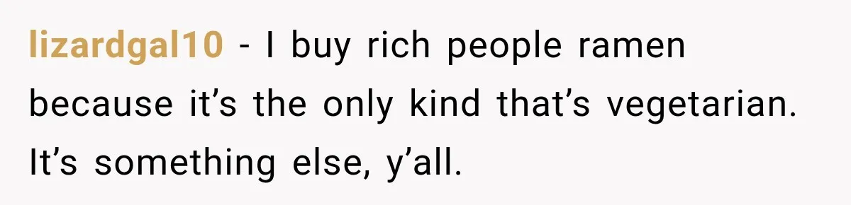 lizardgal10 − I buy rich people ramen because it’s the only kind that’s vegetarian. It’s something else, y’all.