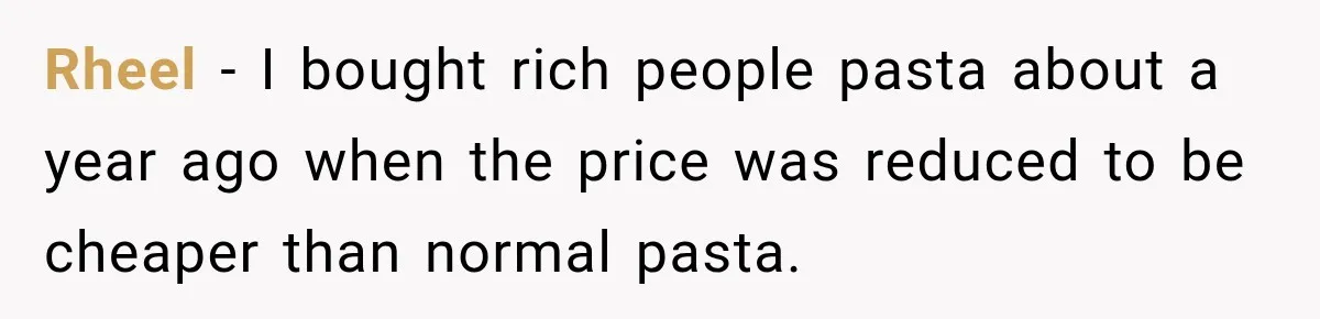 Rheel − I bought rich people pasta about a year ago when the price was reduced to be cheaper than normal pasta.