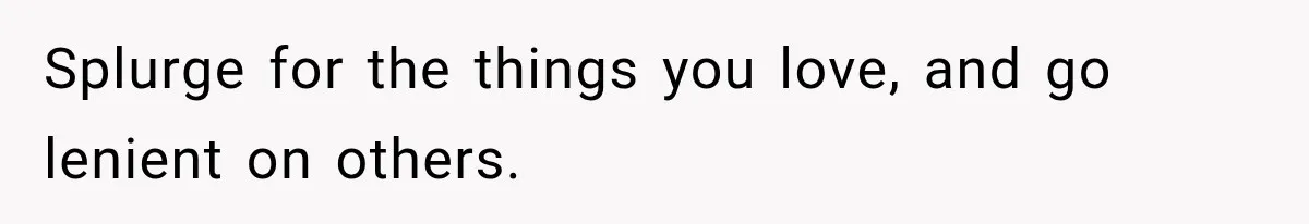 Splurge for the things you love, and go lenient on others.