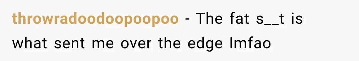 throwradoodoopoopoo − The fat s__t is what sent me over the edge lmfao
