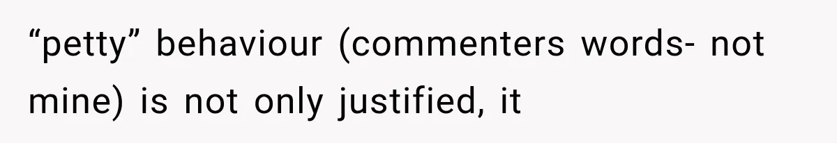 “petty” behaviour (commenters words- not mine) is not only justified, it