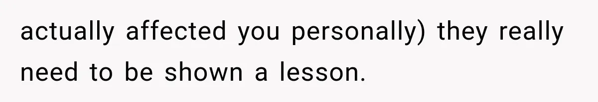 actually affected you personally) they really need to be shown a lesson.