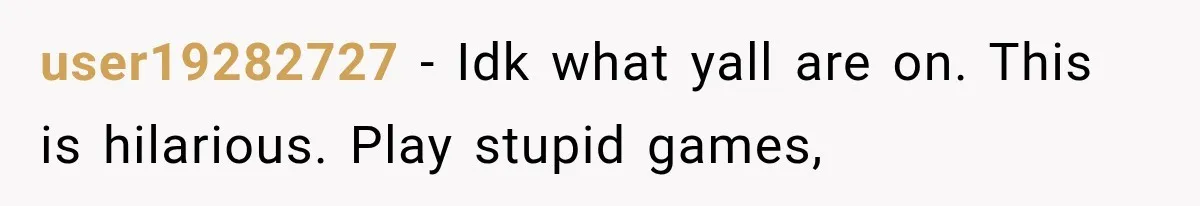 user19282727 − Idk what yall are on. This is hilarious. Play stupid games,