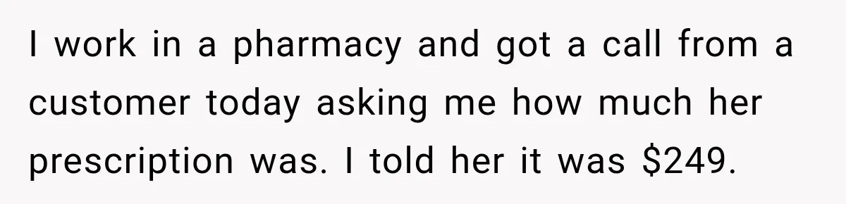 I work in a pharmacy and got a call from a customer today asking me how much her prescription was. I told her it was $249.