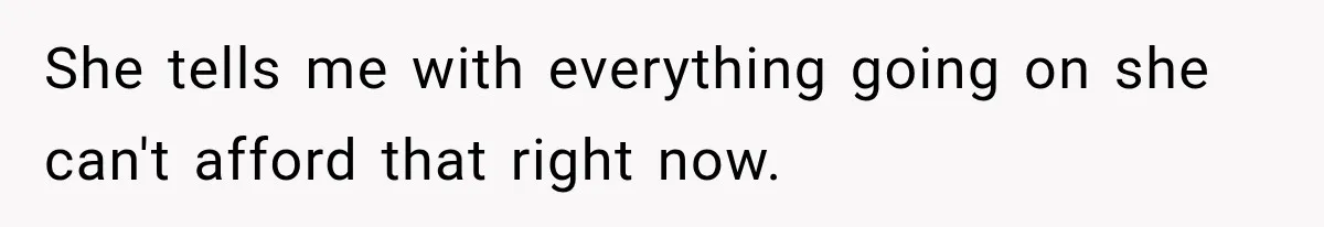 She tells me with everything going on she can't afford that right now.