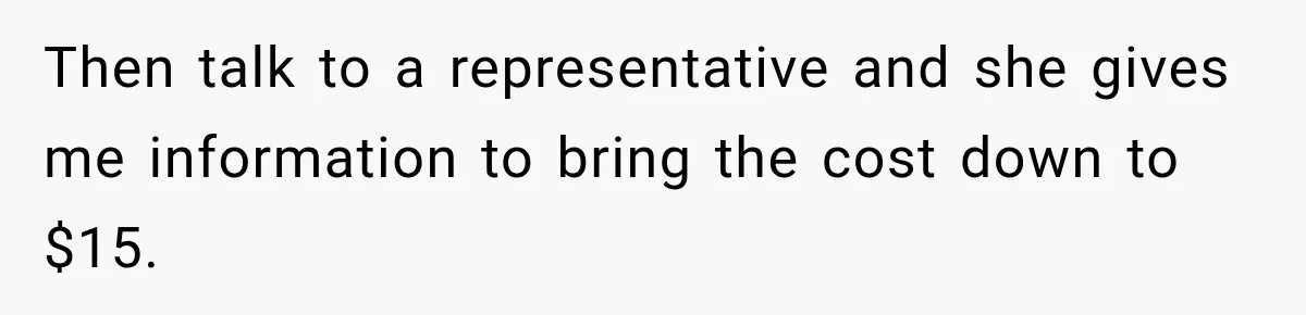Then talk to a representative and she gives me information to bring the cost down to $15.