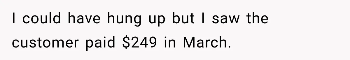 I could have hung up but I saw the customer paid $249 in March.