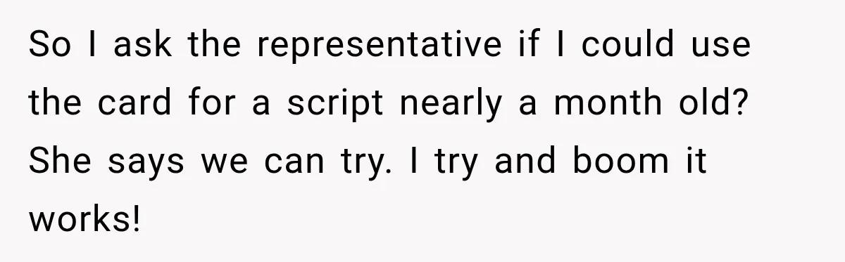 So I ask the representative if I could use the card for a script nearly a month old? She says we can try. I try and boom it works!