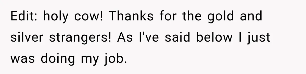 Edit: holy cow! Thanks for the gold and silver strangers! As I've said below I just was doing my job.
