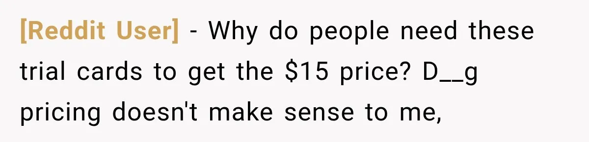 [Reddit User] − Why do people need these trial cards to get the $15 price? D__g pricing doesn't make sense to me,