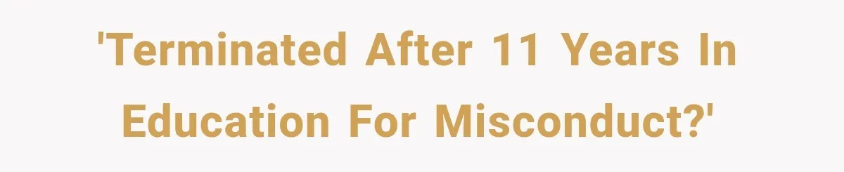 'Terminated after 11 years in education for misconduct?'