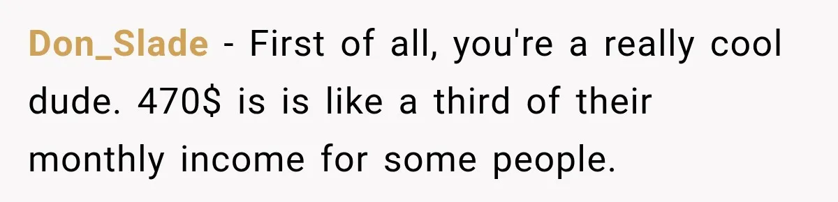 Don_Slade − First of all, you're a really cool dude. 470$ is is like a third of their monthly income for some people.