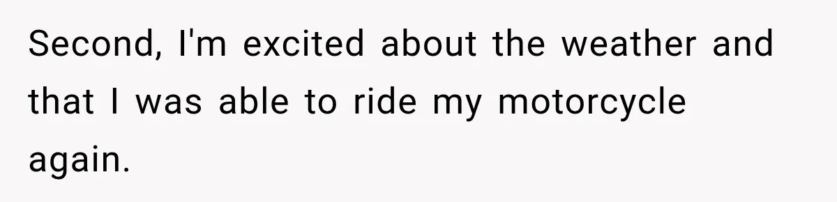 Second, I'm excited about the weather and that I was able to ride my motorcycle again.