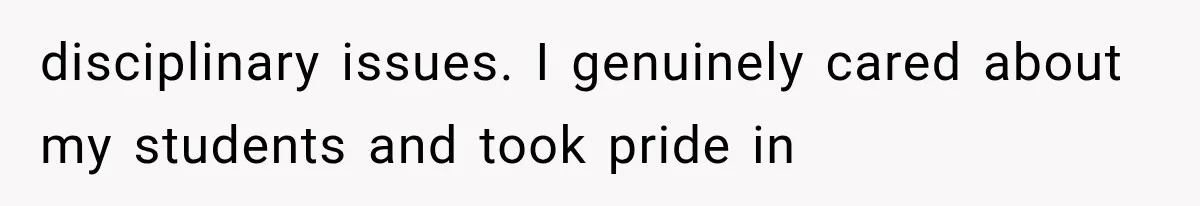 disciplinary issues. I genuinely cared about my students and took pride in