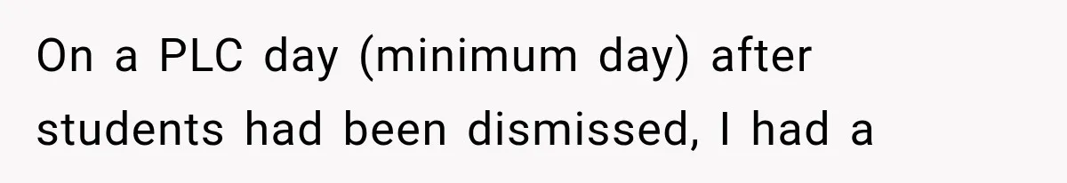 On a PLC day (minimum day) after students had been dismissed, I had a