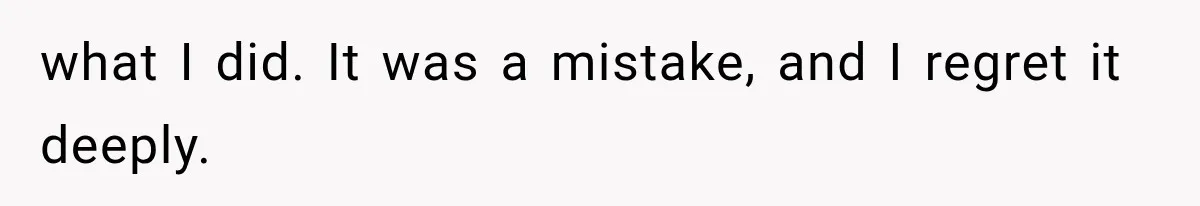 what I did. It was a mistake, and I regret it deeply.