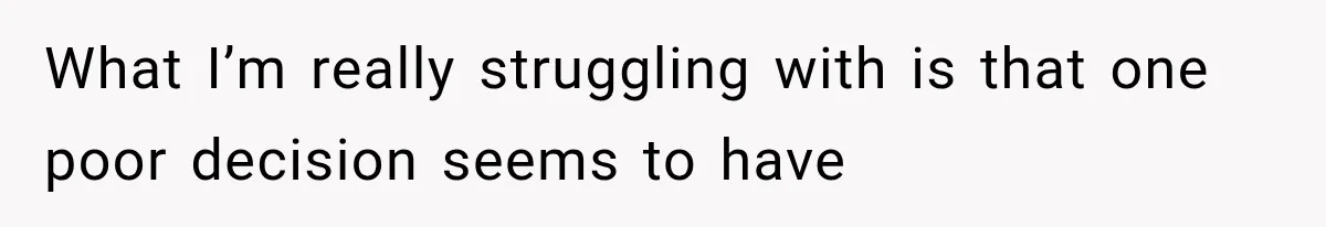 What I’m really struggling with is that one poor decision seems to have