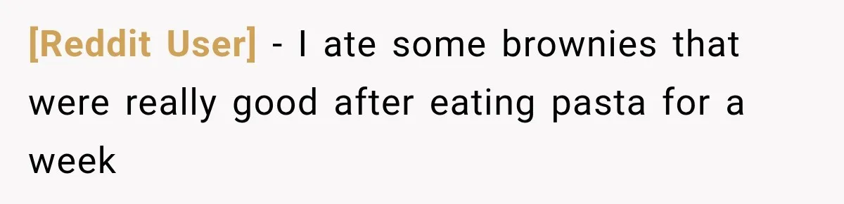 [Reddit User] − I ate some brownies that were really good after eating pasta for a week