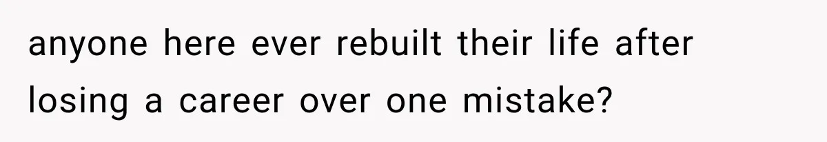 anyone here ever rebuilt their life after losing a career over one mistake?