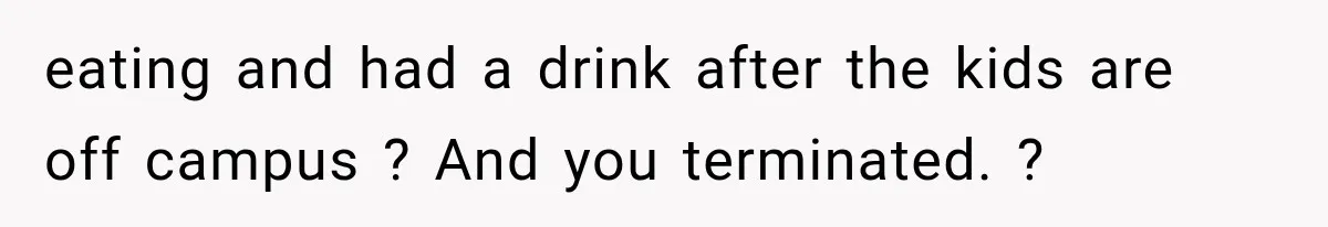eating and had a drink after the kids are off campus ? And you terminated. ?