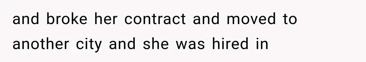 and broke her contract and moved to another city and she was hired in
