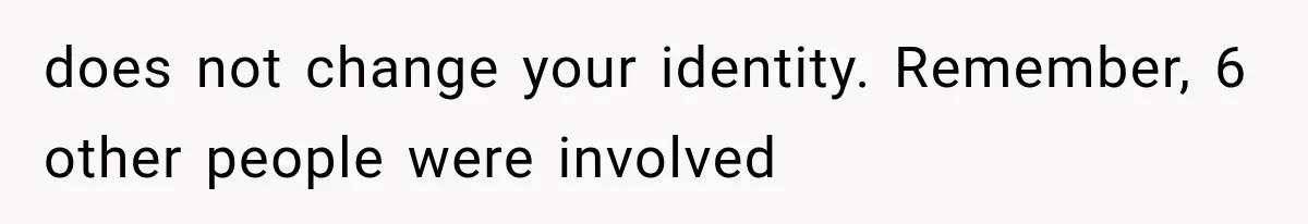 does not change your identity. Remember, 6 other people were involved