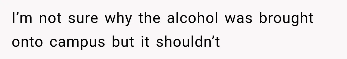 I’m not sure why the alcohol was brought onto campus but it shouldn’t