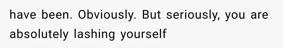 have been. Obviously. But seriously, you are absolutely lashing yourself