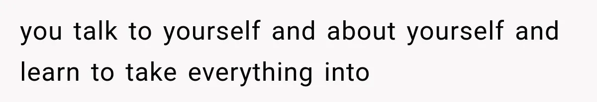 you talk to yourself and about yourself and learn to take everything into