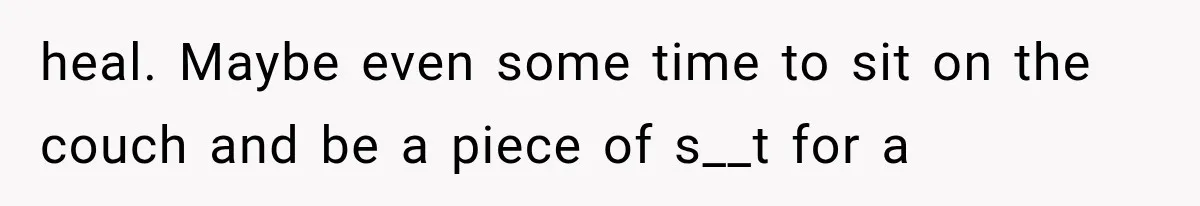 heal. Maybe even some time to sit on the couch and be a piece of s__t for a