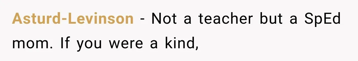 Asturd-Levinson − Not a teacher but a SpEd mom. If you were a kind,