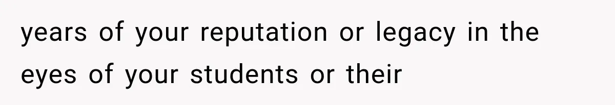 years of your reputation or legacy in the eyes of your students or their