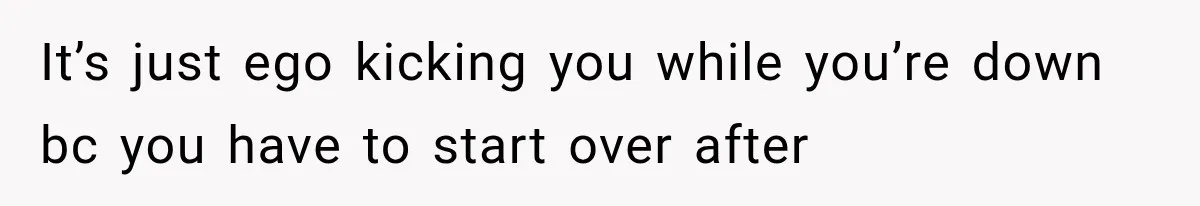 It’s just ego kicking you while you’re down bc you have to start over after