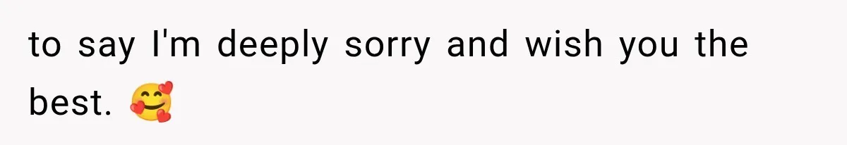 to say I'm deeply sorry and wish you the best. 🥰