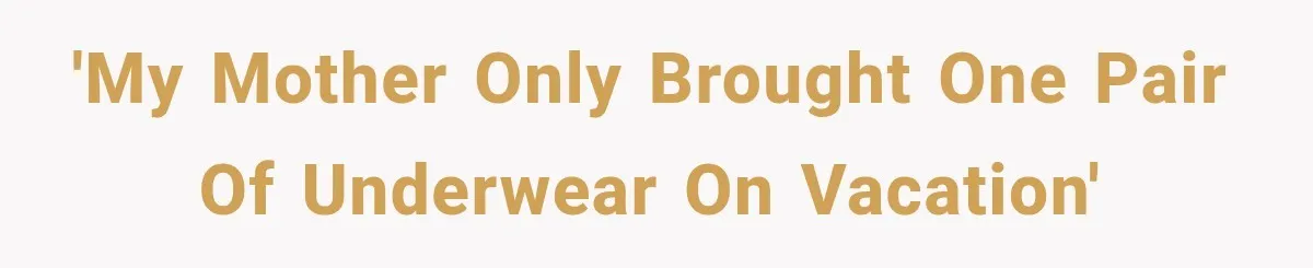 'My mother only brought one pair of underwear on vacation'