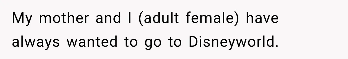 My mother and I (adult female) have always wanted to go to Disneyworld.