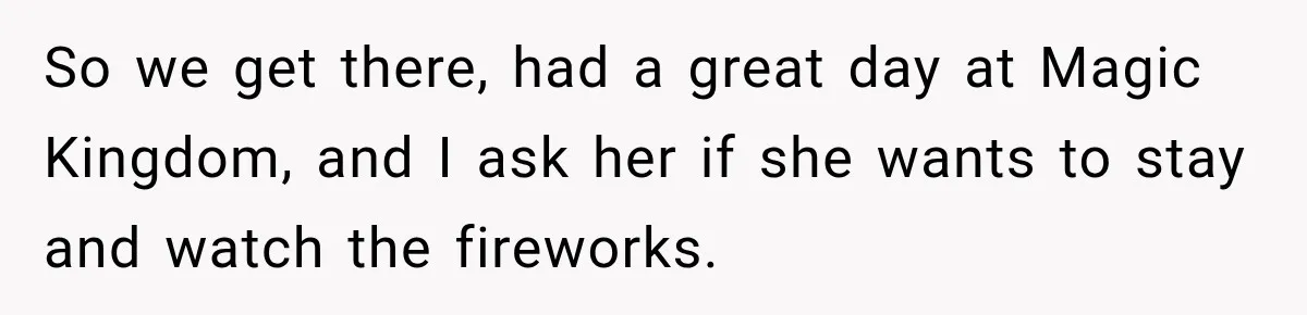 So we get there, had a great day at Magic Kingdom, and I ask her if she wants to stay and watch the fireworks.
