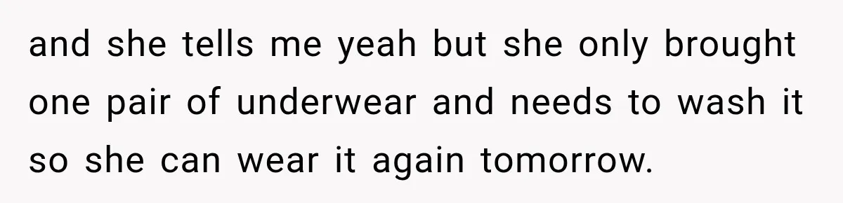 and she tells me yeah but she only brought one pair of underwear and needs to wash it so she can wear it again tomorrow.